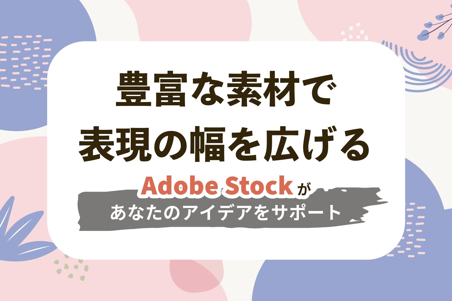 豊富な素材で表現の幅を広げる〜Adobe Stockがあなたのアイデアをサポート〜